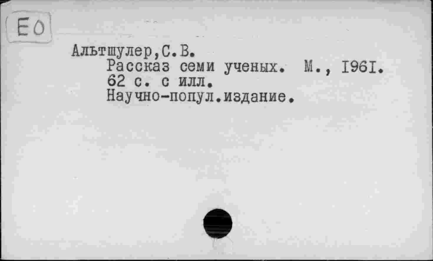 ﻿[Ер’
Альтшулер,С.В.
Рассказ семи ученых. М., 1961.
62 с. с илл.
Научно-попул.издание.